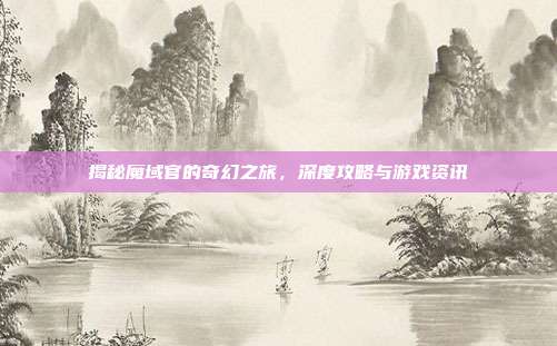 揭秘魔域官的奇幻之旅,深度攻略与游戏资讯