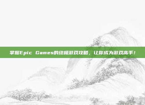 掌握Epic Games的终极游戏攻略,让你成为游戏高手!