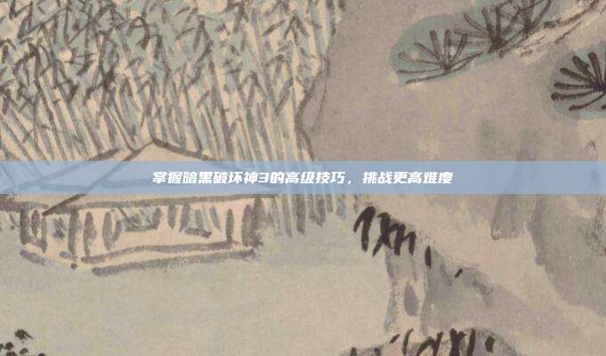 掌握暗黑破坏神3的高级技巧,挑战更高难度