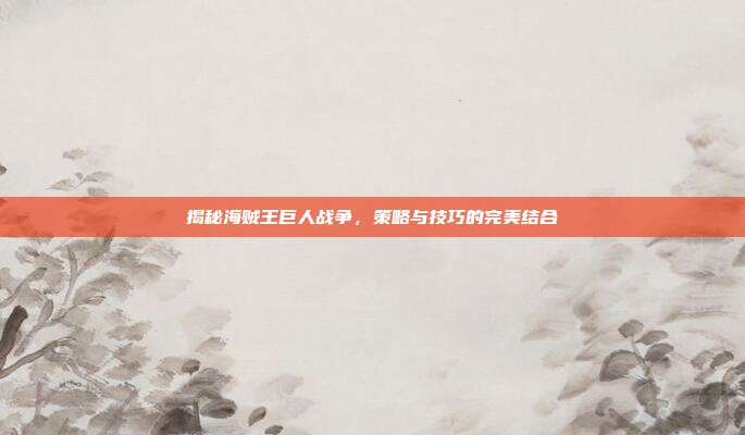 揭秘海贼王巨人战争,策略与技巧的完美结合