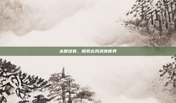 太吾绘卷,探索古风武侠世界