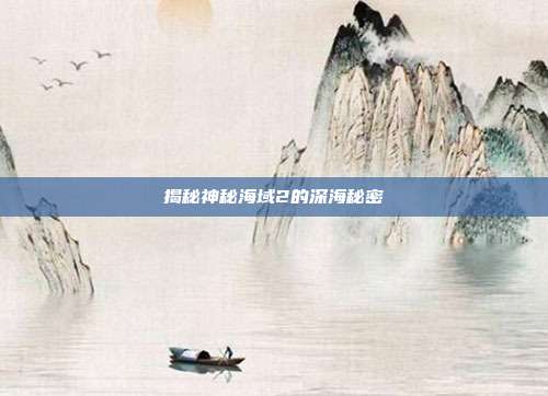揭秘神秘海域2的深海秘密