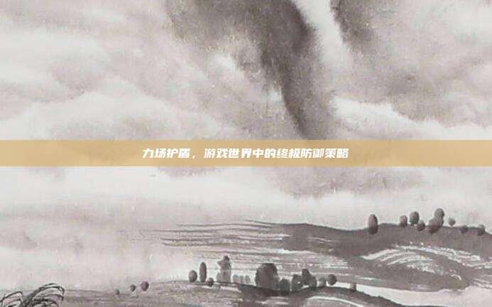 力场护盾,游戏世界中的终极防御策略