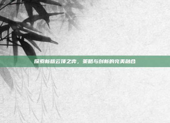 探索新版云顶之弈,策略与创新的完美融合