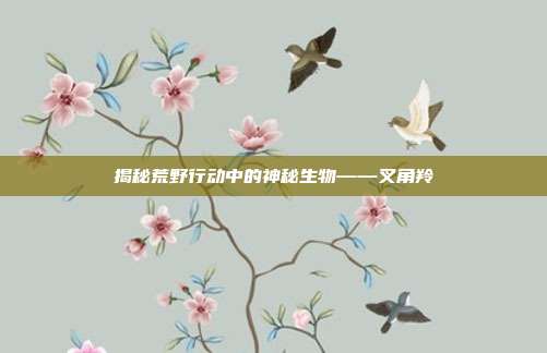 揭秘荒野行动中的神秘生物——叉角羚