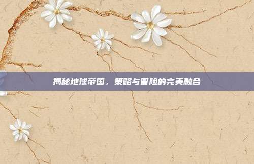 揭秘地球帝国,策略与冒险的完美融合