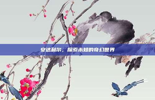 安达利尔,探索未知的奇幻世界