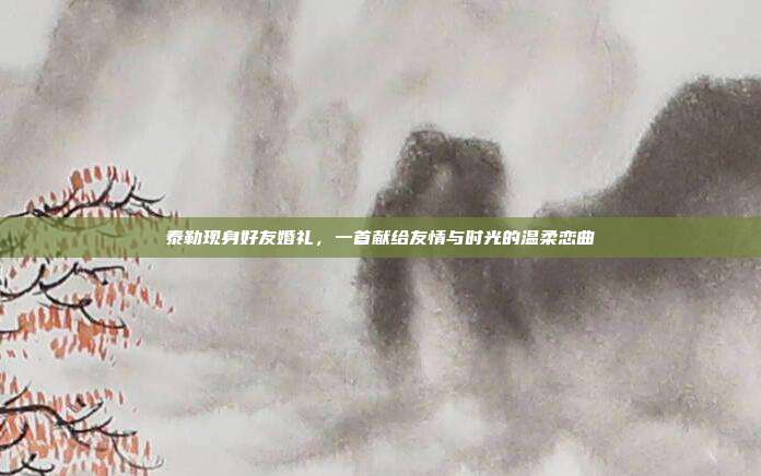 泰勒现身好友婚礼，一首献给友情与时光的温柔恋曲