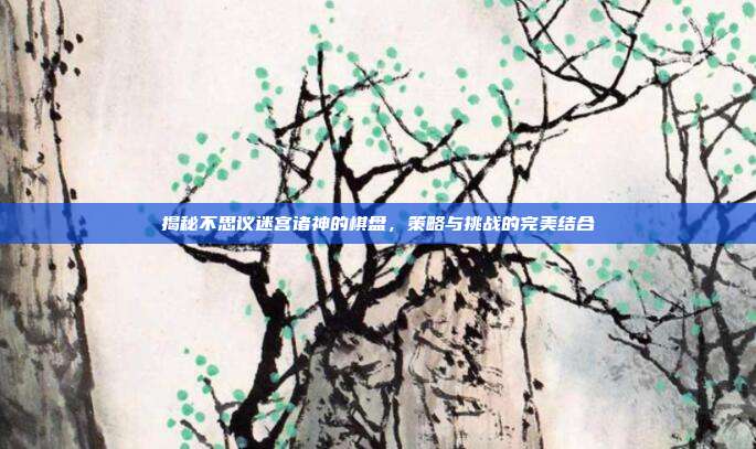 揭秘不思议迷宫诸神的棋盘,策略与挑战的完美结合