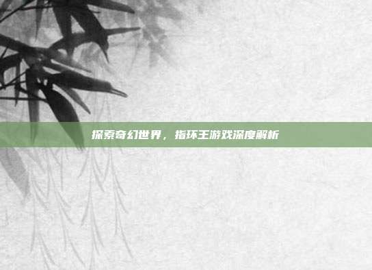 探索奇幻世界,指环王游戏深度解析