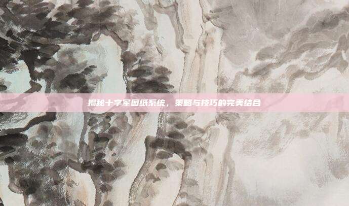揭秘十字军图纸系统,策略与技巧的完美结合