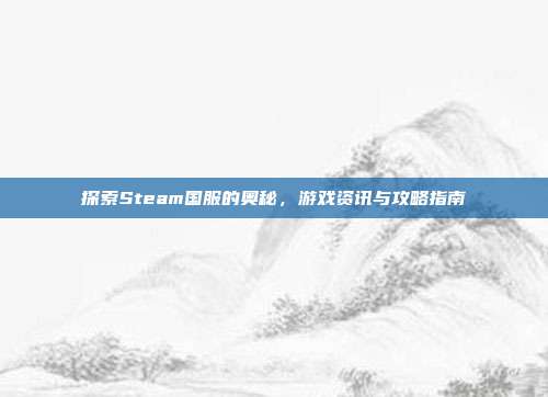 探索Steam国服的奥秘,游戏资讯与攻略指南