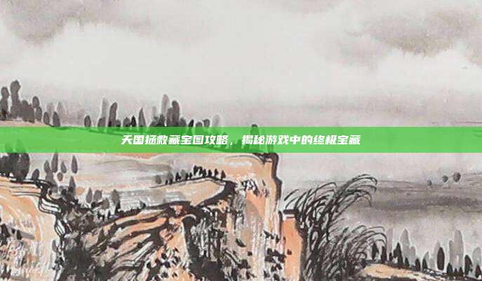 天国拯救藏宝图攻略,揭秘游戏中的终极宝藏