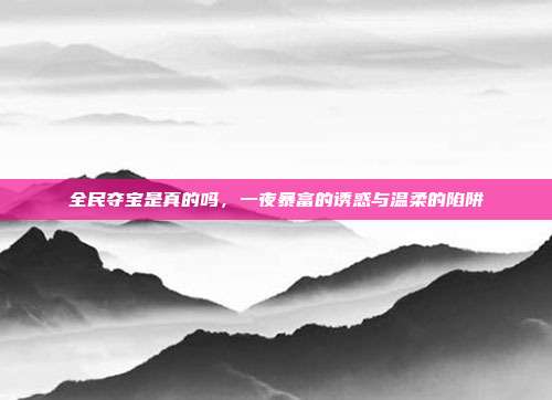 全民夺宝是真的吗,一夜暴富的诱惑与温柔的陷阱