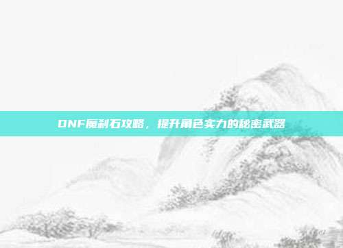 DNF魔刹石攻略,提升角色实力的秘密武器