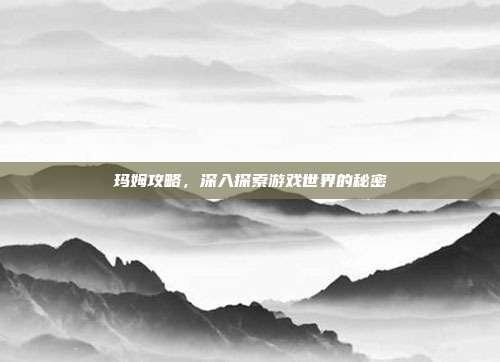 玛姆攻略,深入探索游戏世界的秘密