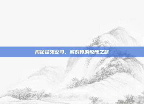 揭秘猛鬼公司,游戏界的惊悚之旅