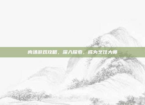 肉汤游戏攻略,深入探索,成为烹饪大师