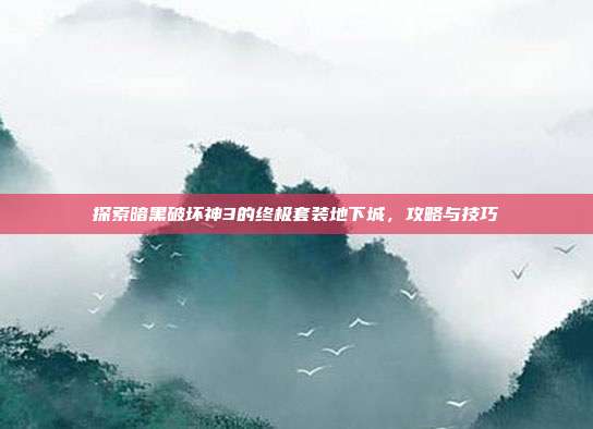 探索暗黑破坏神3的终极套装地下城，攻略与技巧