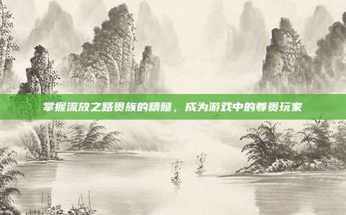 掌握流放之路贵族的精髓,成为游戏中的尊贵玩家