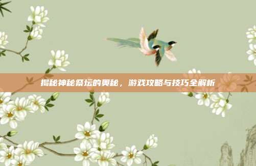 揭秘神秘祭坛的奥秘，游戏攻略与技巧全解析