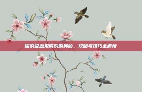 探索吸血鬼游戏的奥秘，攻略与技巧全解析