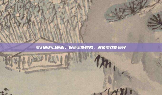 梦幻西游口袋版，探索全新冒险，解锁游戏新境界