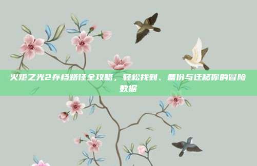 火炬之光2存档路径全攻略，轻松找到、备份与迁移你的冒险数据
