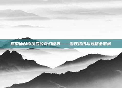 探索仙剑奇侠四的奇幻世界——游戏资讯与攻略全解析
