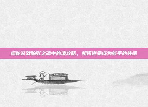 揭秘游戏暗影之魂中的渣攻略,如何避免成为新手的笑柄