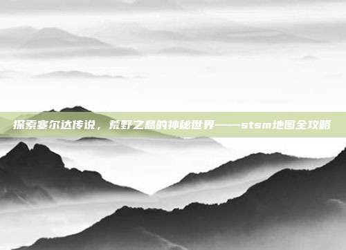 探索塞尔达传说，荒野之息的神秘世界——stsm地图全攻略