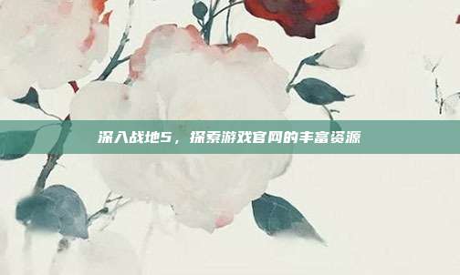 深入战地5，探索游戏官网的丰富资源