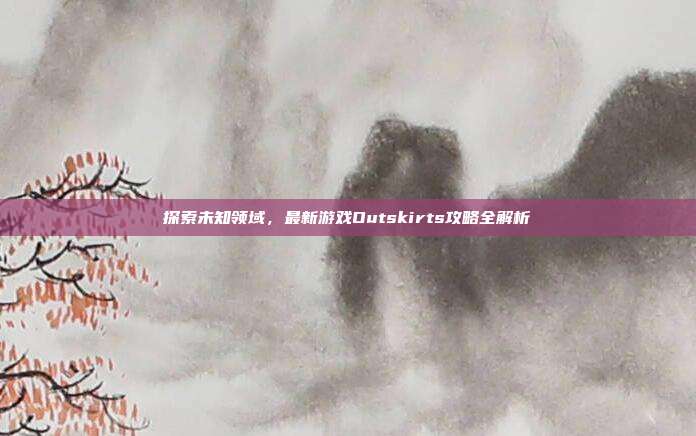 探索未知领域,最新游戏Outskirts攻略全解析