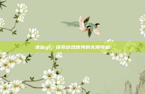 诛仙gl，探索游戏世界的无限可能