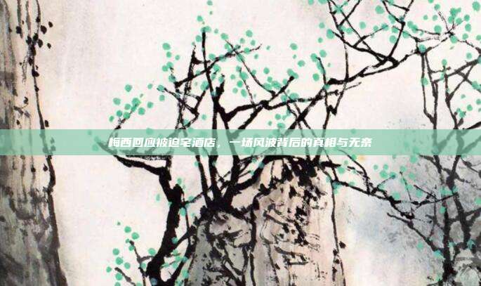 梅西回应被迫宅酒店，一场风波背后的真相与无奈