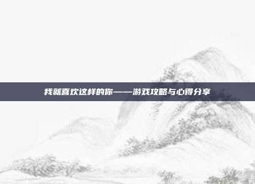 我就喜欢这样的你——游戏攻略与心得分享