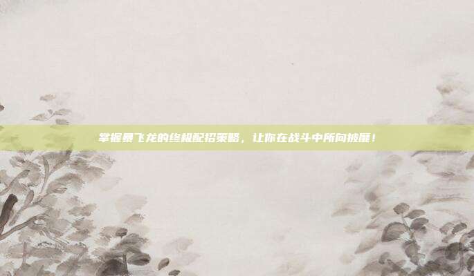 掌握暴飞龙的终极配招策略,让你在战斗中所向披靡!