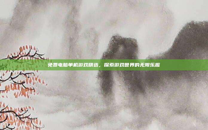 免费电脑单机游戏精选,探索游戏世界的无限乐趣
