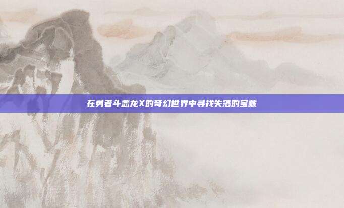 在勇者斗恶龙X的奇幻世界中寻找失落的宝藏
