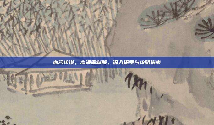 血污传说,高清重制版,深入探索与攻略指南