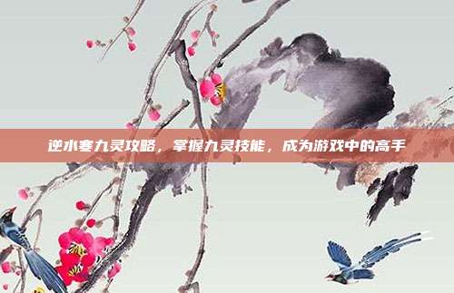 逆水寒九灵攻略,掌握九灵技能,成为游戏中的高手