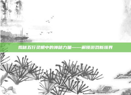 揭秘五行灵根中的神秘力量——解锁游戏新境界