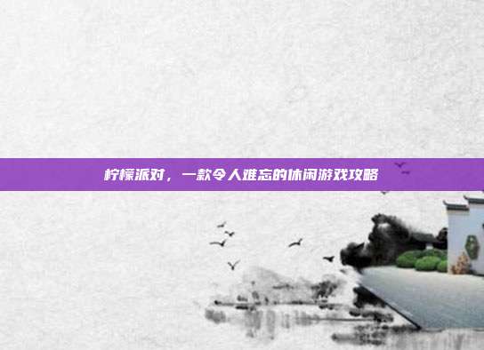 柠檬派对，一款令人难忘的休闲游戏攻略
