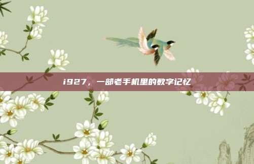 i927，一部老手机里的数字记忆