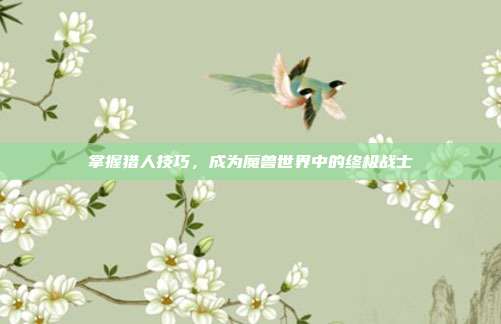 掌握猎人技巧,成为魔兽世界中的终极战士