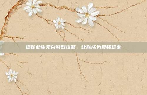 揭秘此生无白游戏攻略,让你成为最强玩家