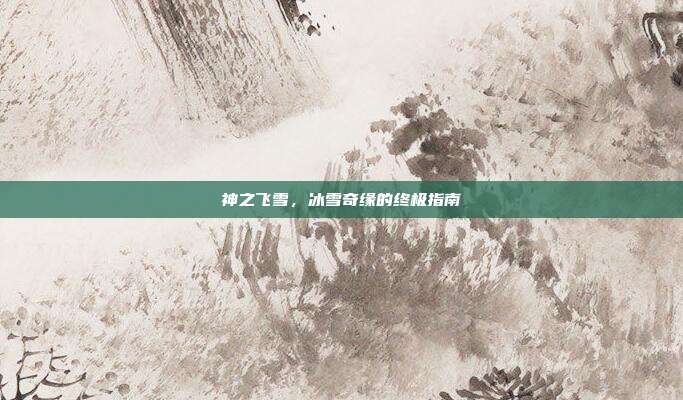 神之飞雪,冰雪奇缘的终极指南
