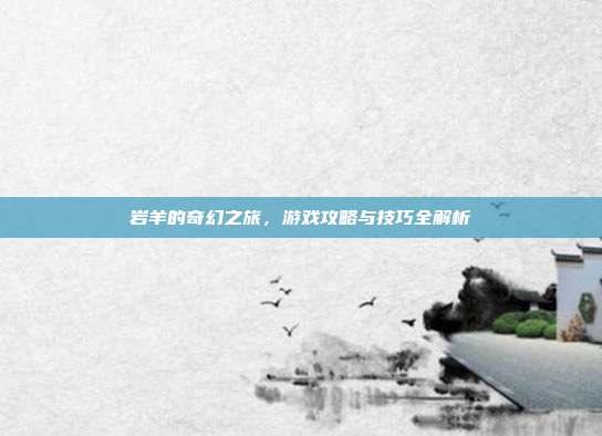 岩羊的奇幻之旅,游戏攻略与技巧全解析