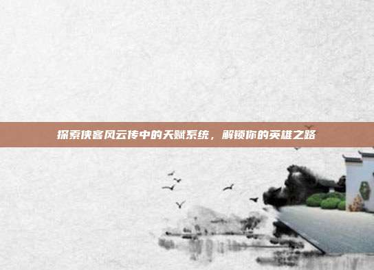 探索侠客风云传中的天赋系统,解锁你的英雄之路