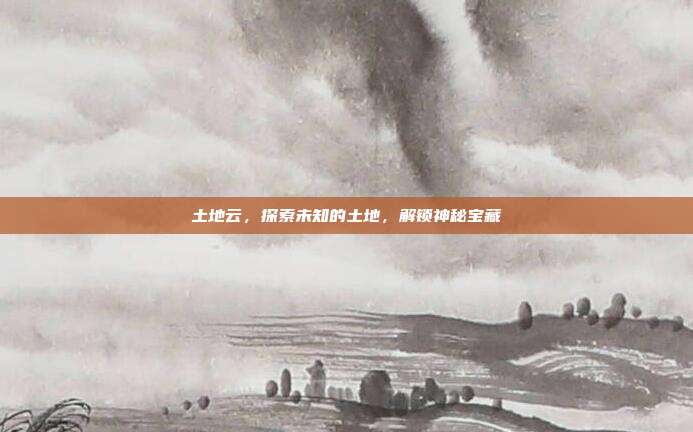 土地云,探索未知的土地,解锁神秘宝藏